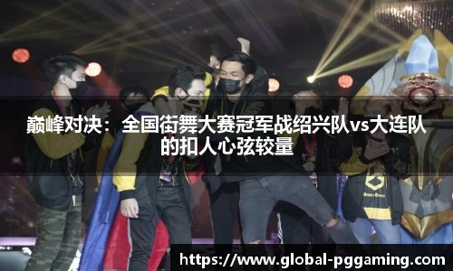 巅峰对决：全国街舞大赛冠军战绍兴队vs大连队的扣人心弦较量