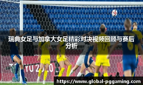 瑞典女足与加拿大女足精彩对决视频回顾与赛后分析